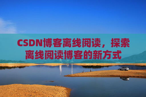 CSDN博客离线阅读，探索离线阅读博客的新方式